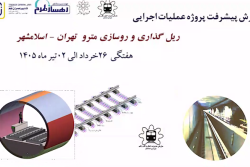 گزارش هفتگی پیشرفت پروژه ریل گذاری و روسازی خط متروی تهران اسلامشهر  مورخ 26 خرداد الی 2 تیر ماه 1405:
